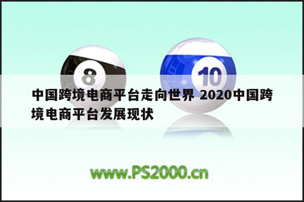 中国跨境电商平台走向世界 2020中国跨境电商平台发展现状