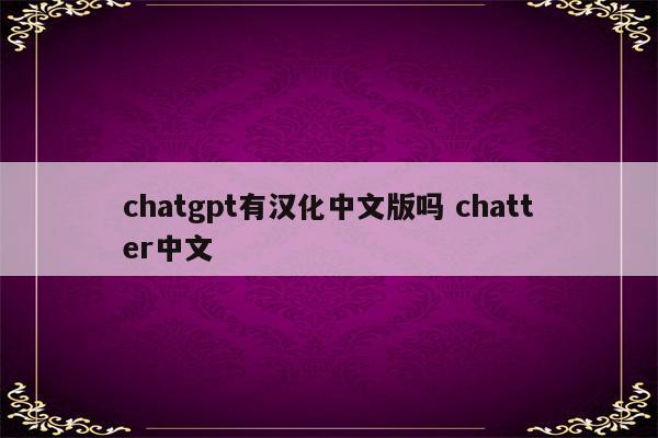 chatgpt有汉化中文版吗 chatter中文