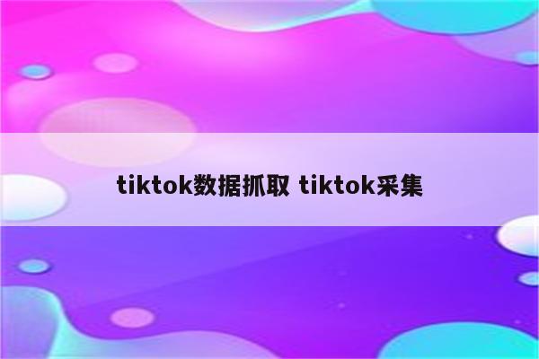 tiktok数据抓取 tiktok采集