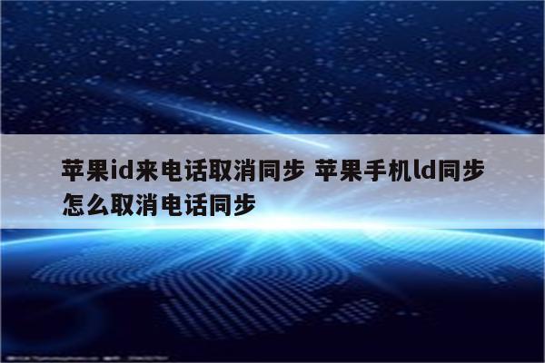 苹果id来电话取消同步 苹果手机ld同步怎么取消电话同步