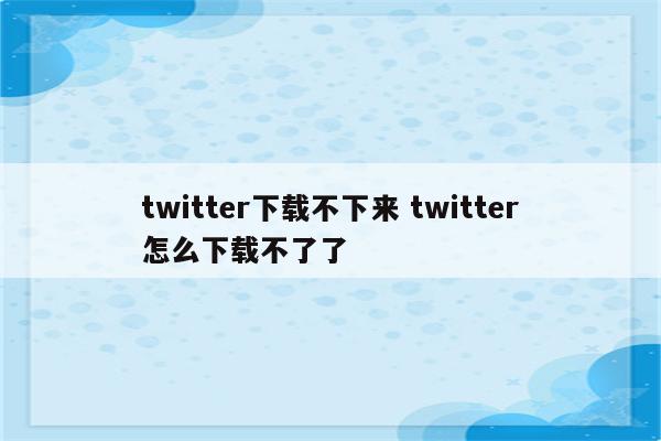 twitter下载不下来 twitter怎么下载不了了