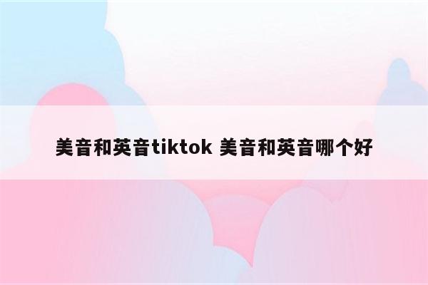 美音和英音tiktok 美音和英音哪个好