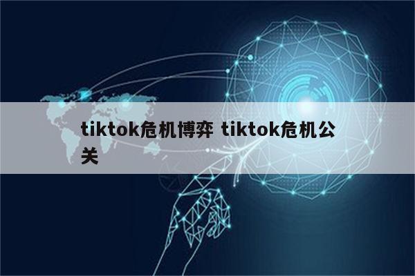 tiktok危机博弈 tiktok危机公关