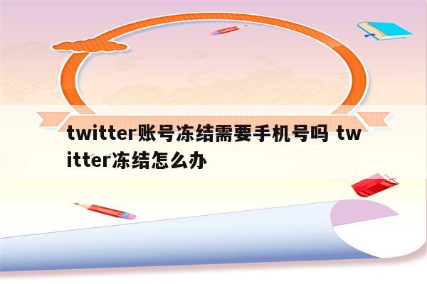 twitter账号冻结需要手机号吗 twitter冻结怎么办