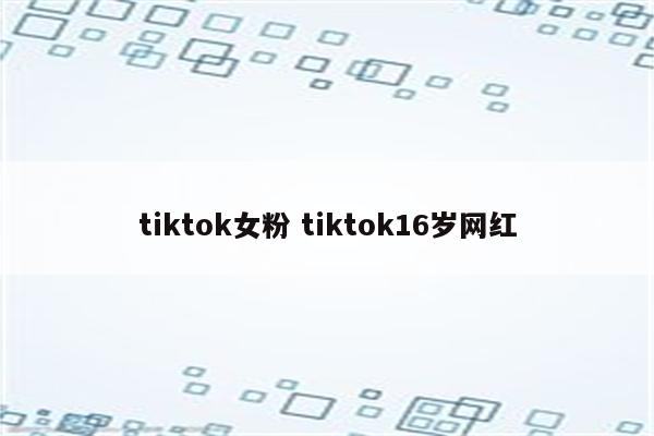 tiktok女粉 tiktok16岁网红