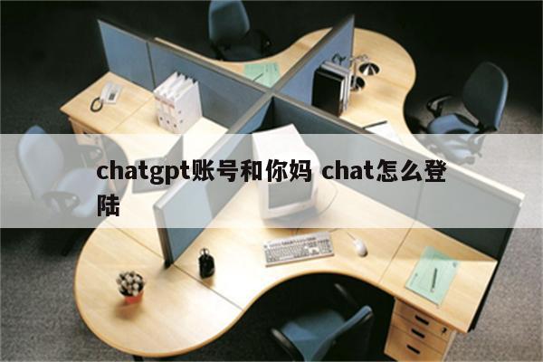 chatgpt账号和你妈 chat怎么登陆