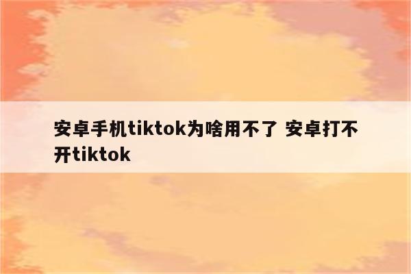 安卓手机tiktok为啥用不了 安卓打不开tiktok