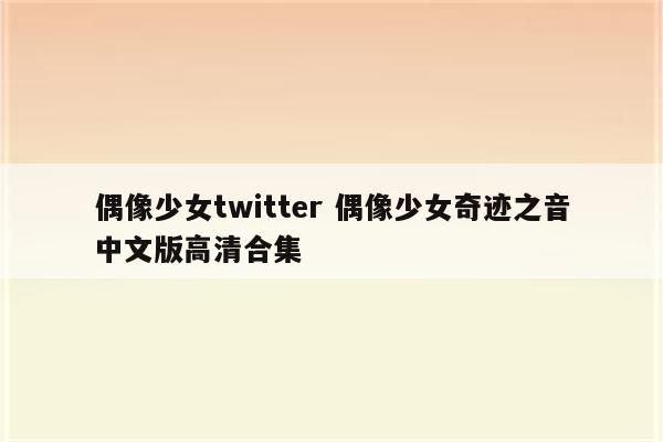 偶像少女twitter 偶像少女奇迹之音中文版高清合集