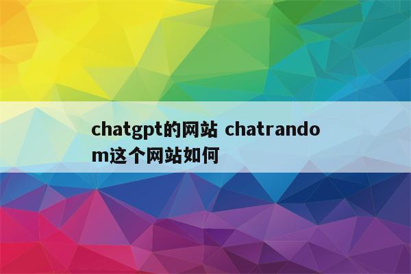 chatgpt的网站 chatrandom这个网站如何