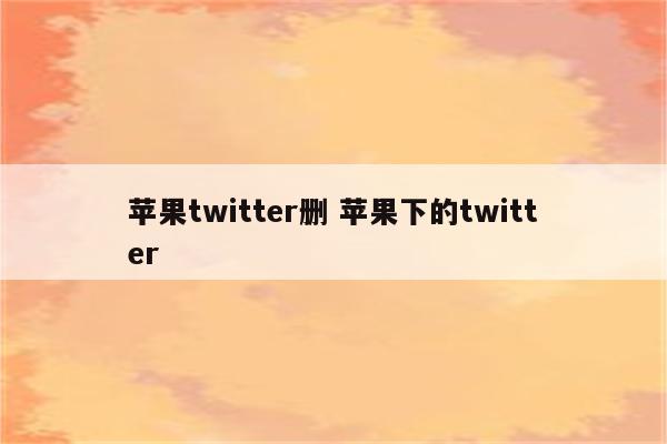 苹果twitter删 苹果下的twitter