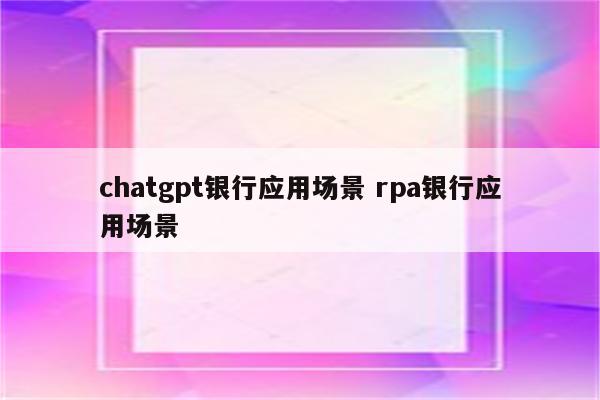 chatgpt银行应用场景 rpa银行应用场景