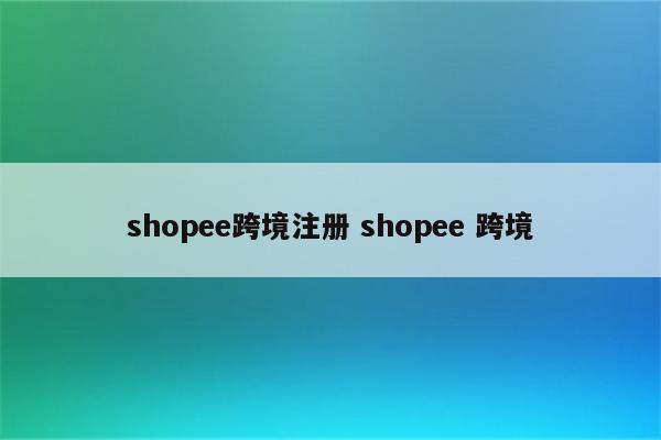 shopee跨境注册 shopee 跨境