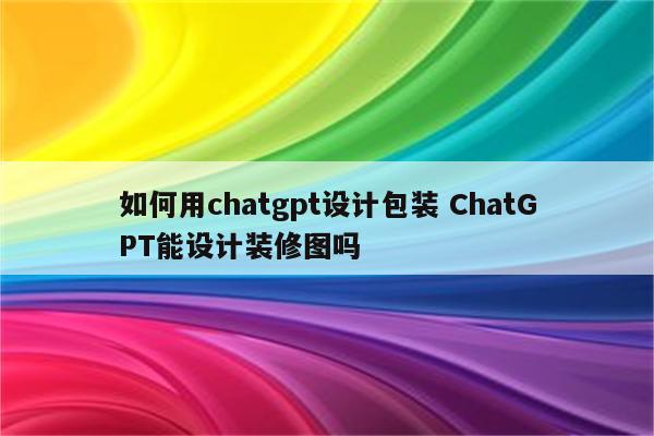 如何用chatgpt设计包装 ChatGPT能设计装修图吗