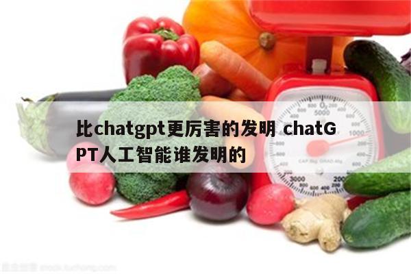 比chatgpt更厉害的发明 chatGPT人工智能谁发明的