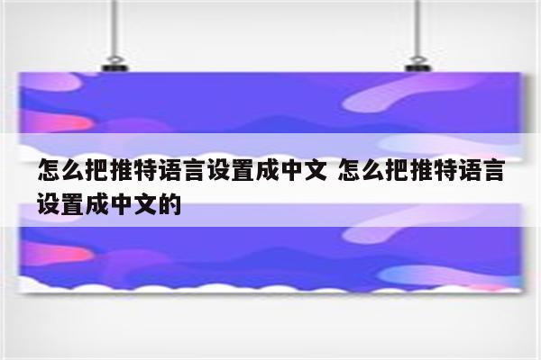 怎么把推特语言设置成中文 怎么把推特语言设置成中文的