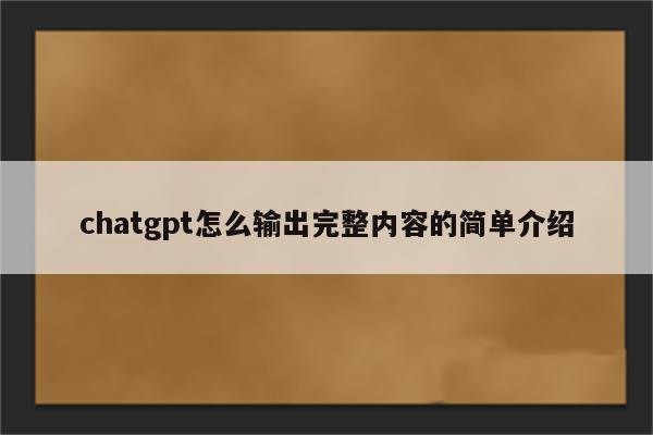 chatgpt怎么输出完整内容的简单介绍