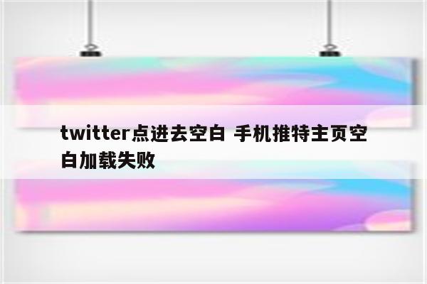 twitter点进去空白 手机推特主页空白加载失败