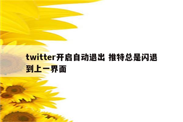 twitter开启自动退出 推特总是闪退到上一界面