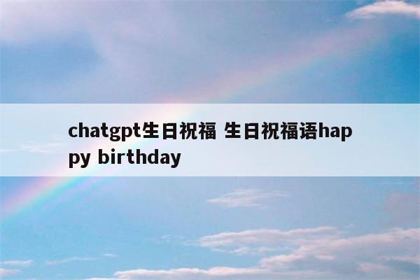 chatgpt生日祝福 生日祝福语happy birthday