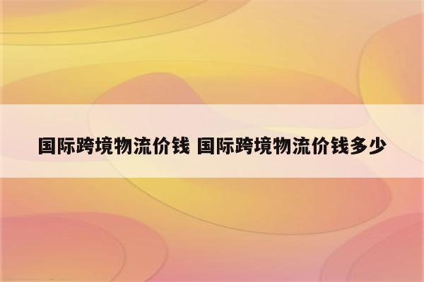 国际跨境物流价钱 国际跨境物流价钱多少