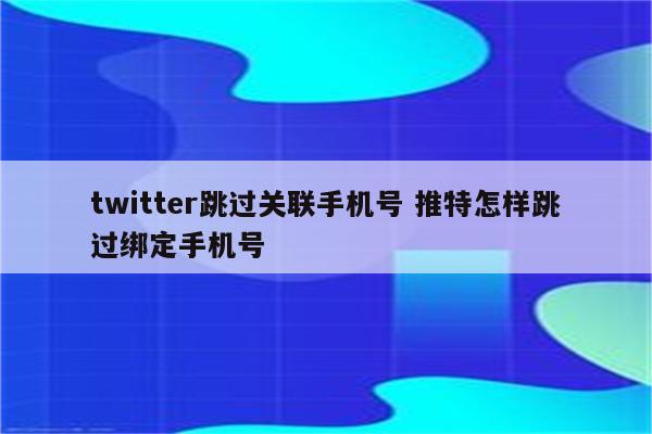 twitter跳过关联手机号 推特怎样跳过绑定手机号