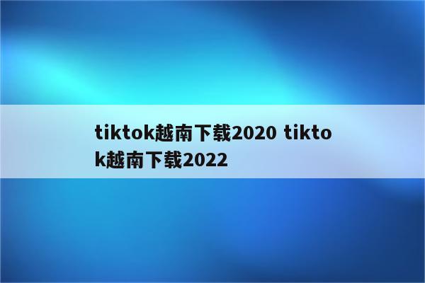 tiktok越南下载2020 tiktok越南下载2022