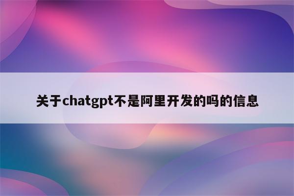 关于chatgpt不是阿里开发的吗的信息