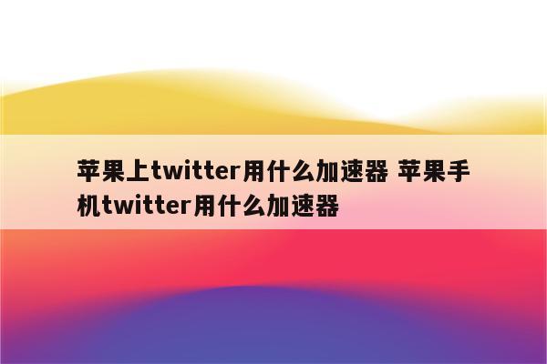 苹果上twitter用什么加速器 苹果手机twitter用什么加速器