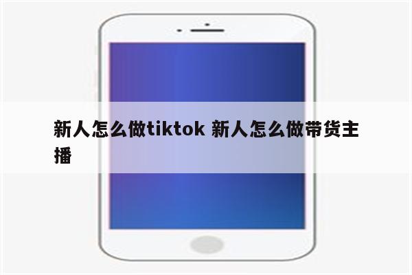 新人怎么做tiktok 新人怎么做带货主播