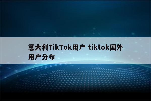 意大利TikTok用户 tiktok国外用户分布