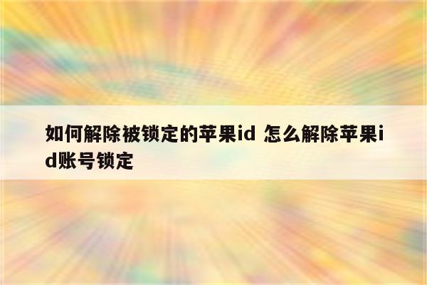 如何解除被锁定的苹果id 怎么解除苹果id账号锁定