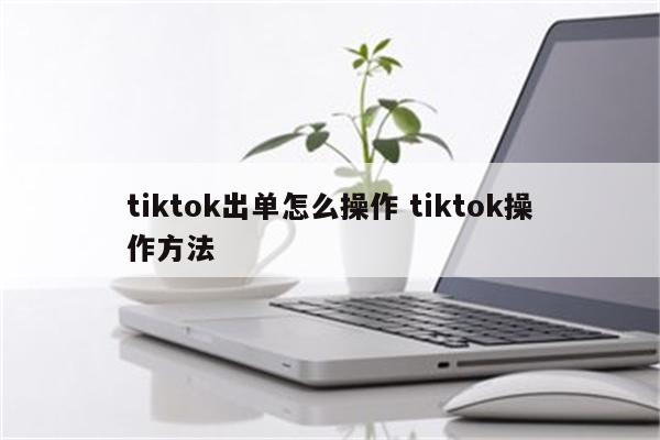 tiktok出单怎么操作 tiktok操作方法