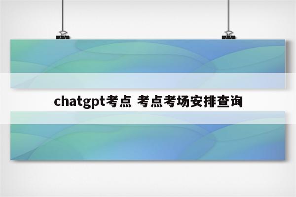 chatgpt考点 考点考场安排查询