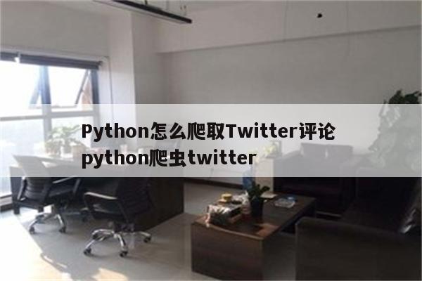 Python怎么爬取Twitter评论 python爬虫twitter