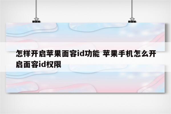 怎样开启苹果面容id功能 苹果手机怎么开启面容id权限