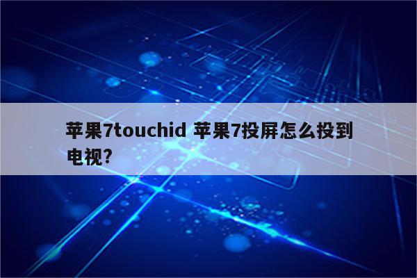 苹果7touchid 苹果7投屏怎么投到电视?