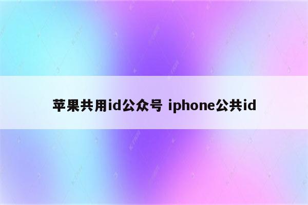 苹果共用id公众号 iphone公共id