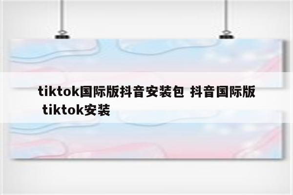 tiktok国际版抖音安装包 抖音国际版 tiktok安装