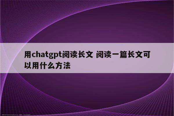 用chatgpt阅读长文 阅读一篇长文可以用什么方法