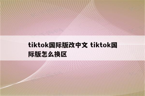 tiktok国际版改中文 tiktok国际版怎么换区