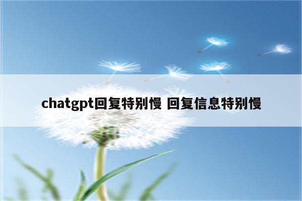 chatgpt回复特别慢 回复信息特别慢