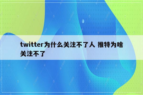 twitter为什么关注不了人 推特为啥关注不了