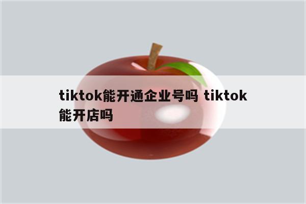 tiktok能开通企业号吗 tiktok能开店吗