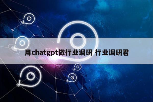 用chatgpt做行业调研 行业调研君