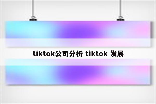 tiktok公司分析 tiktok 发展