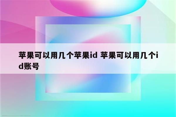 苹果可以用几个苹果id 苹果可以用几个id账号