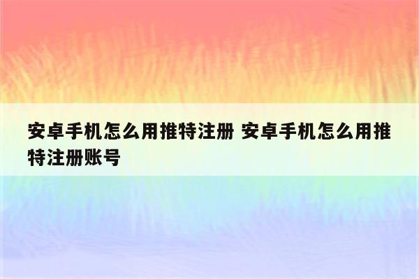 安卓手机怎么用推特注册 安卓手机怎么用推特注册账号