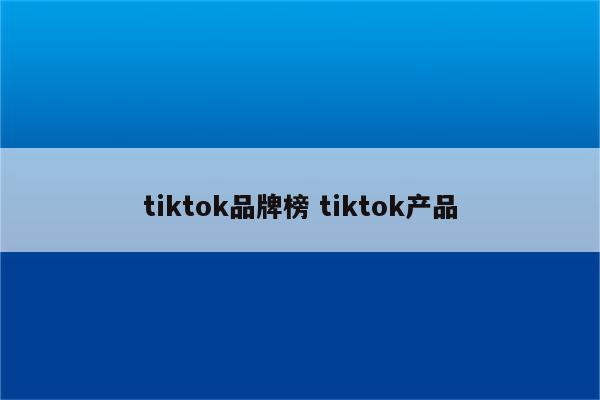 tiktok品牌榜 tiktok产品