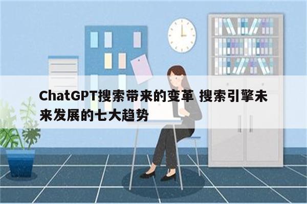 ChatGPT搜索带来的变革 搜索引擎未来发展的七大趋势