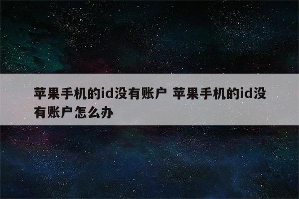 苹果手机的id没有账户 苹果手机的id没有账户怎么办